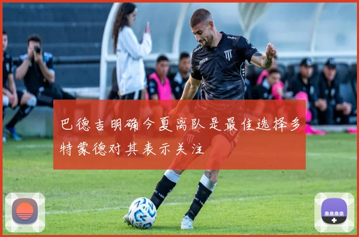 巴德吉明确今夏离队是最佳选择多特蒙德对其表示关注