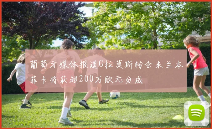 葡萄牙媒体报道G拉莫斯转会米兰本菲卡将获超200万欧元分成