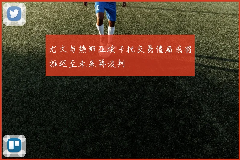 尤文与热那亚埃卡托交易僵局或将推迟至未来再谈判